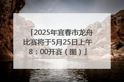 2025年宜春市龙舟比赛将于5月25日上午8：00开赛（图）