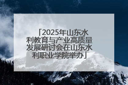 2025年山东水利教育与产业高质量发展研讨会在山东水利职业学院举办