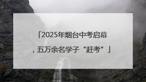 2025年烟台中考启幕，五万余名学子“赶考”