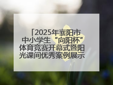 2025年襄阳市中小学生“向阳杯”体育竞赛开幕式暨阳光课间优秀案例展示活动举行