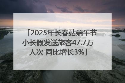 2025年长春站端午节小长假发送旅客47.7万人次 同比增长3%