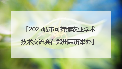 2025城市可持续农业学术技术交流会在郑州惠济举办
