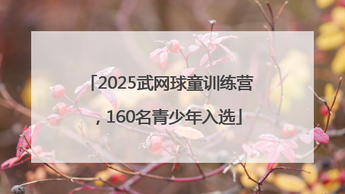 2025武网球童训练营，160名青少年入选
