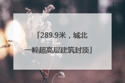 289.9米，城北一幢超高层建筑封顶
