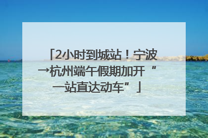 2小时到城站！宁波→杭州端午假期加开“一站直达动车”