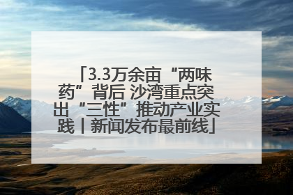 3.3万余亩“两味药”背后 沙湾重点突出“三性”推动产业实践丨新闻发布最前线