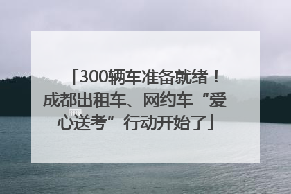 300辆车准备就绪！成都出租车、网约车“爱心送考”行动开始了
