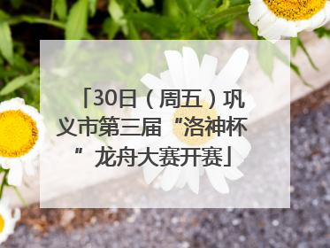 30日（周五）巩义市第三届“洛神杯”龙舟大赛开赛
