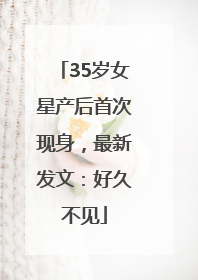 35岁女星产后首次现身，最新发文：好久不见