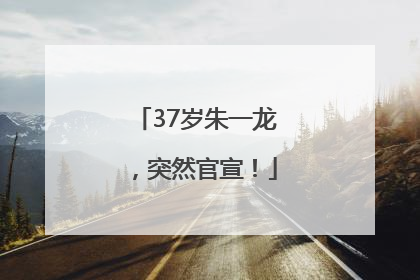 37岁朱一龙，突然官宣！