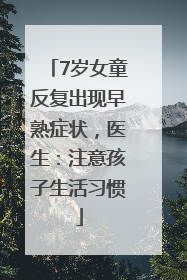 7岁女童反复出现早熟症状，医生：注意孩子生活习惯