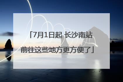 7月1日起 长沙南站前往这些地方更方便了