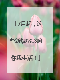 7月起，这些新规将影响你我生活！