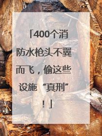 400个消防水枪头不翼而飞，偷这些设施“真刑”！