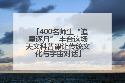 400名师生“追星逐月” 丰台这场天文科普课让传统文化与宇宙对话