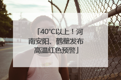 40℃以上！河南安阳、鹤壁发布高温红色预警