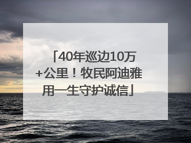 40年巡边10万+公里！牧民阿迪雅用一生守护诚信
