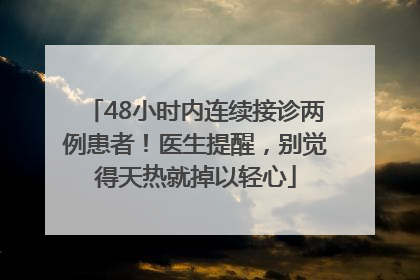 48小时内连续接诊两例患者！医生提醒，别觉得天热就掉以轻心