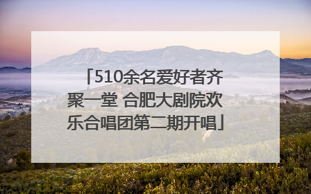 510余名爱好者齐聚一堂 合肥大剧院欢乐合唱团第二期开唱