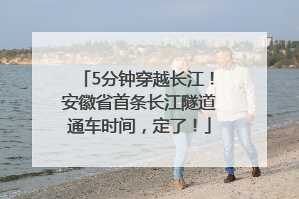 5分钟穿越长江！安徽省首条长江隧道通车时间，定了！