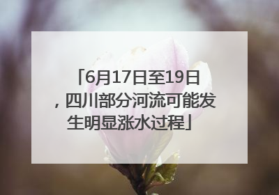 6月17日至19日，四川部分河流可能发生明显涨水过程