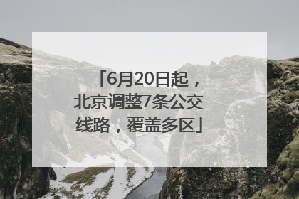 6月20日起，北京调整7条公交线路，覆盖多区