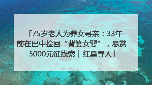75岁老人为养女寻亲：33年前在巴中捡回“背篓女婴”，悬赏5000元征线索｜红星寻人