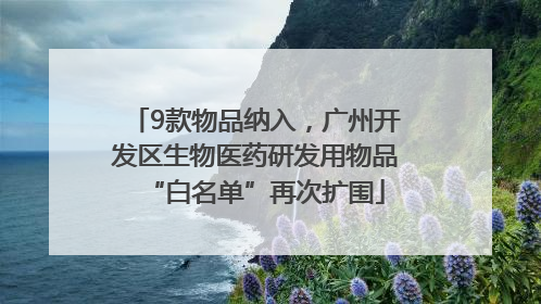9款物品纳入，广州开发区生物医药研发用物品“白名单”再次扩围