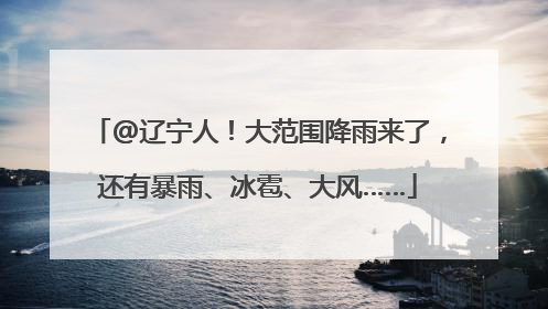 @辽宁人！大范围降雨来了，还有暴雨、冰雹、大风……