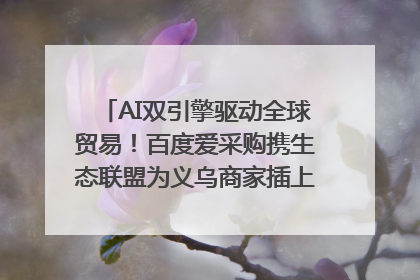 AI双引擎驱动全球贸易！百度爱采购携生态联盟为义乌商家插上“数字翅膀”