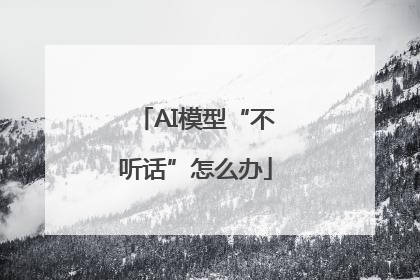 AI模型“不听话”怎么办