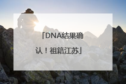 DNA结果确认！祖籍江苏