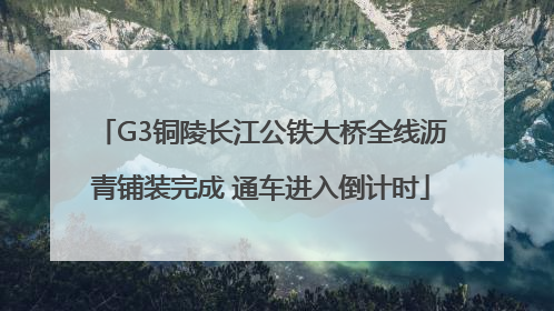 G3铜陵长江公铁大桥全线沥青铺装完成 通车进入倒计时