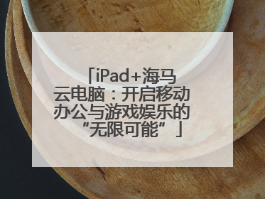 iPad+海马云电脑：开启移动办公与游戏娱乐的“无限可能”